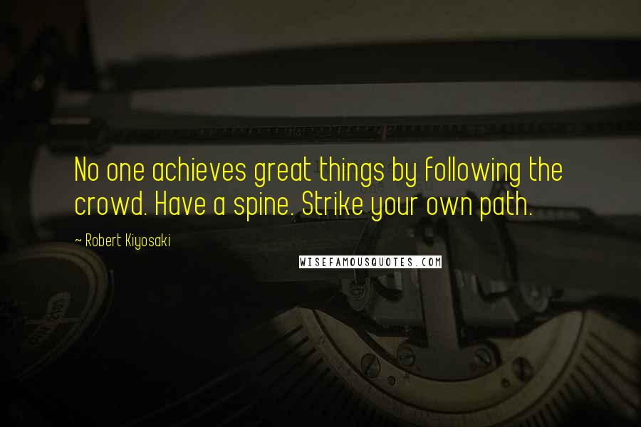 Robert Kiyosaki Quotes: No one achieves great things by following the crowd. Have a spine. Strike your own path.