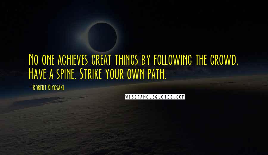Robert Kiyosaki Quotes: No one achieves great things by following the crowd. Have a spine. Strike your own path.