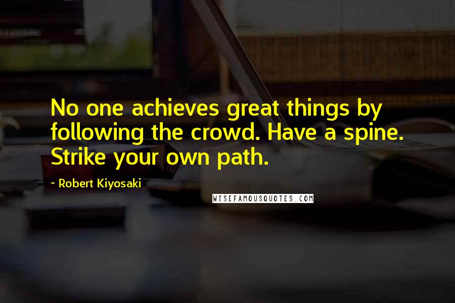 Robert Kiyosaki Quotes: No one achieves great things by following the crowd. Have a spine. Strike your own path.
