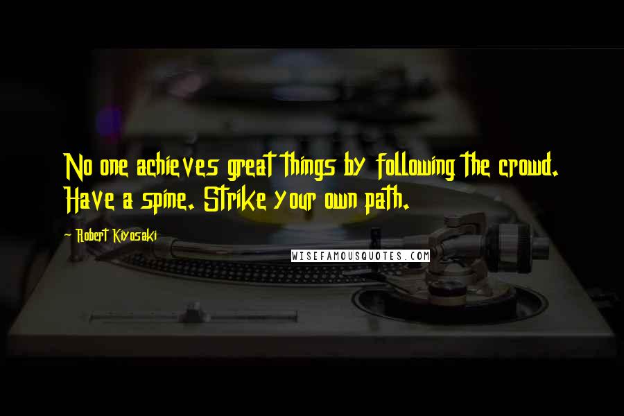 Robert Kiyosaki Quotes: No one achieves great things by following the crowd. Have a spine. Strike your own path.