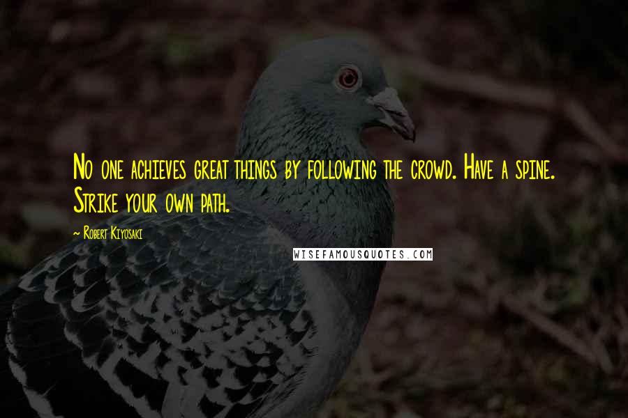 Robert Kiyosaki Quotes: No one achieves great things by following the crowd. Have a spine. Strike your own path.