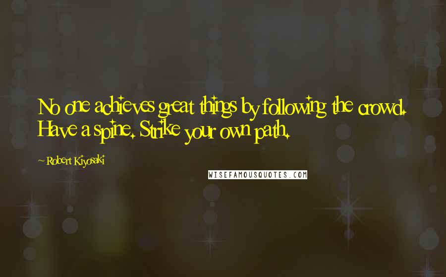 Robert Kiyosaki Quotes: No one achieves great things by following the crowd. Have a spine. Strike your own path.
