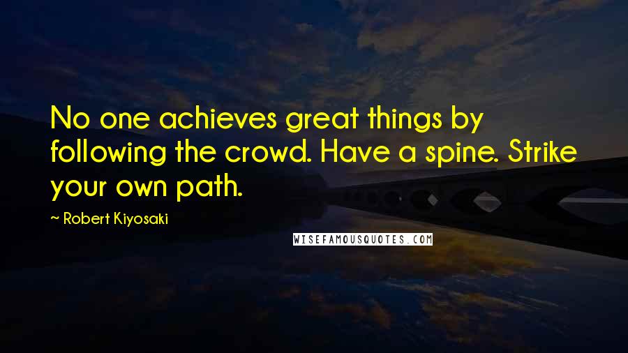 Robert Kiyosaki Quotes: No one achieves great things by following the crowd. Have a spine. Strike your own path.