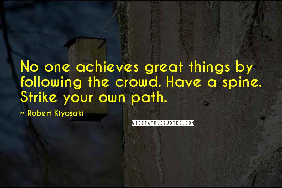 Robert Kiyosaki Quotes: No one achieves great things by following the crowd. Have a spine. Strike your own path.