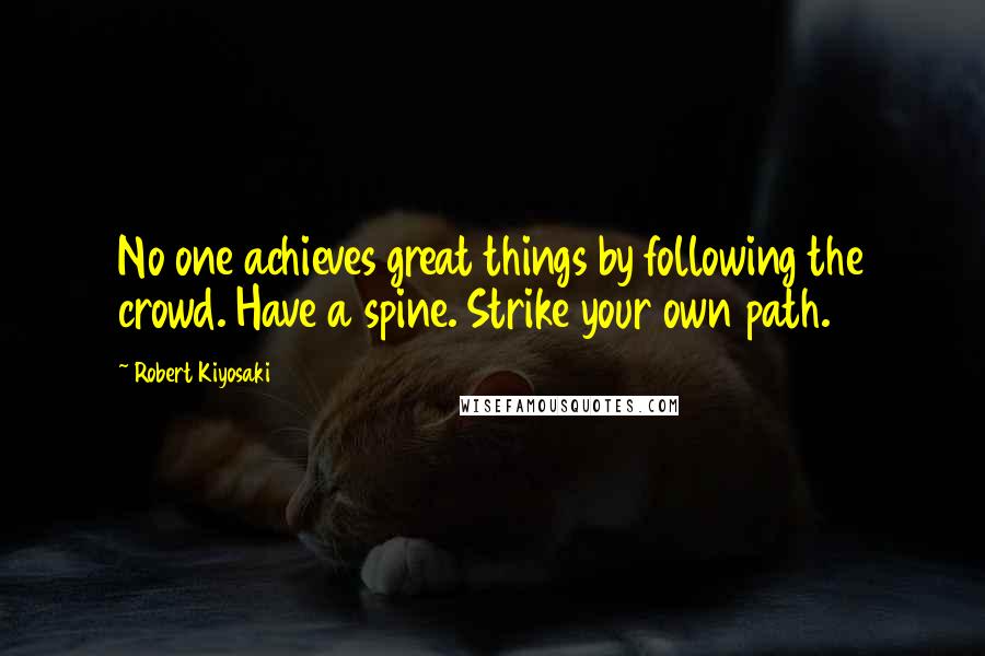 Robert Kiyosaki Quotes: No one achieves great things by following the crowd. Have a spine. Strike your own path.
