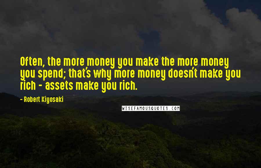 Robert Kiyosaki Quotes: Often, the more money you make the more money you spend; that's why more money doesn't make you rich - assets make you rich.