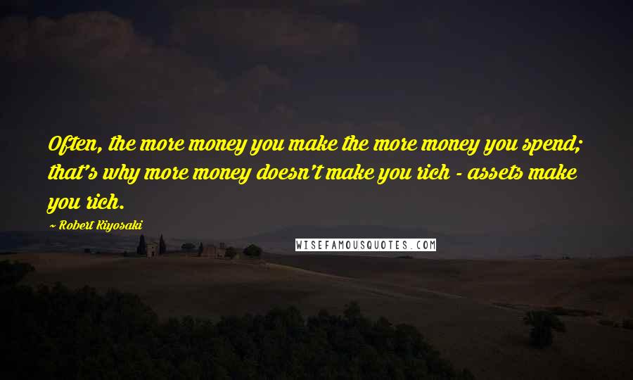 Robert Kiyosaki Quotes: Often, the more money you make the more money you spend; that's why more money doesn't make you rich - assets make you rich.