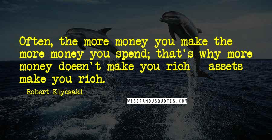 Robert Kiyosaki Quotes: Often, the more money you make the more money you spend; that's why more money doesn't make you rich - assets make you rich.