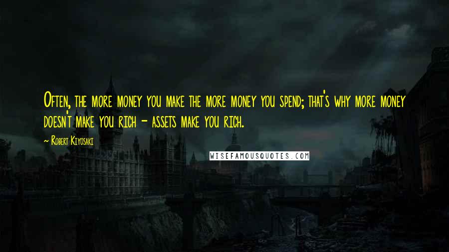 Robert Kiyosaki Quotes: Often, the more money you make the more money you spend; that's why more money doesn't make you rich - assets make you rich.