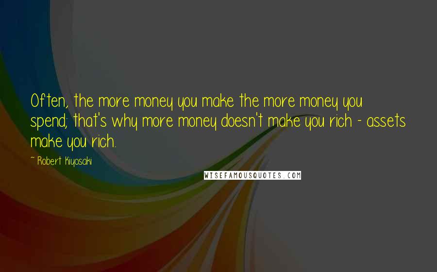 Robert Kiyosaki Quotes: Often, the more money you make the more money you spend; that's why more money doesn't make you rich - assets make you rich.