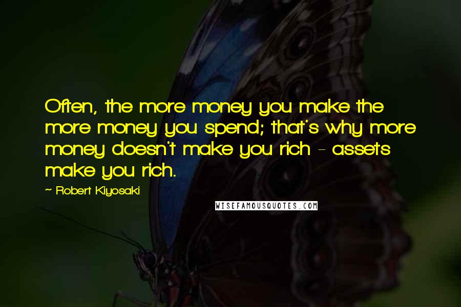 Robert Kiyosaki Quotes: Often, the more money you make the more money you spend; that's why more money doesn't make you rich - assets make you rich.