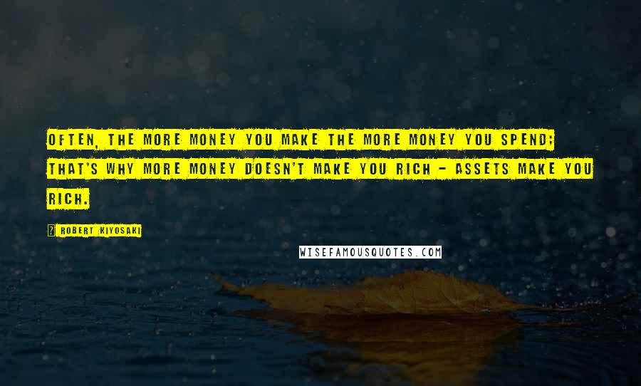 Robert Kiyosaki Quotes: Often, the more money you make the more money you spend; that's why more money doesn't make you rich - assets make you rich.