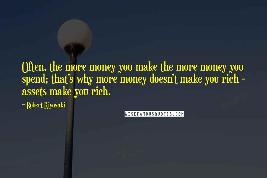 Robert Kiyosaki Quotes: Often, the more money you make the more money you spend; that's why more money doesn't make you rich - assets make you rich.