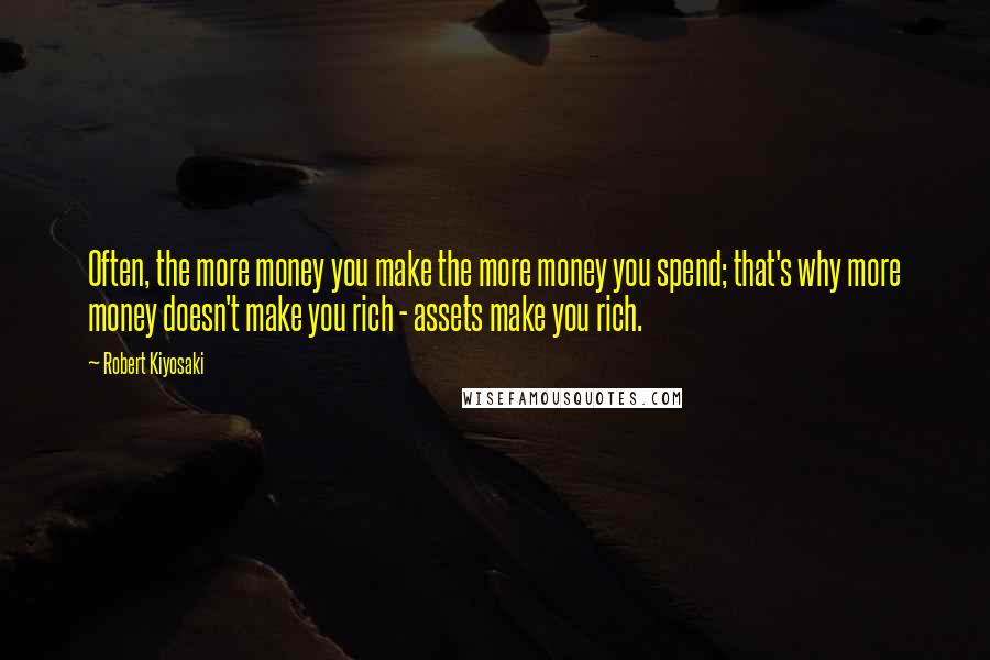 Robert Kiyosaki Quotes: Often, the more money you make the more money you spend; that's why more money doesn't make you rich - assets make you rich.