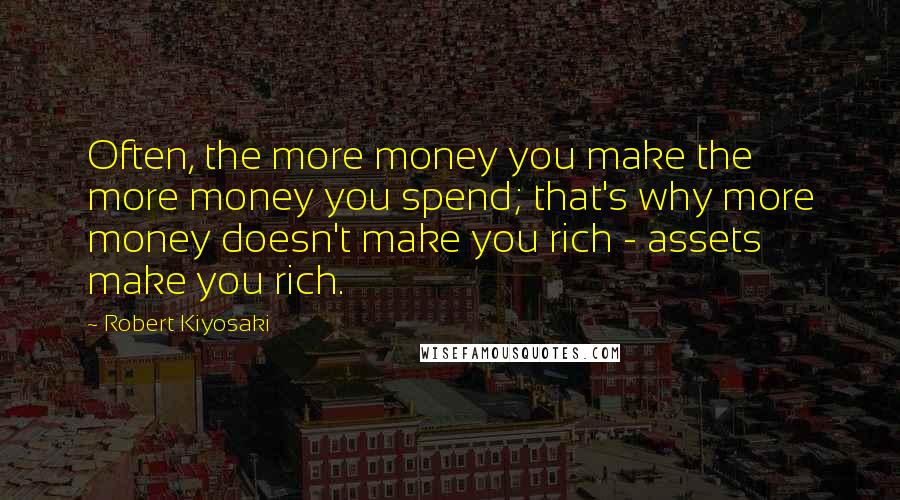 Robert Kiyosaki Quotes: Often, the more money you make the more money you spend; that's why more money doesn't make you rich - assets make you rich.