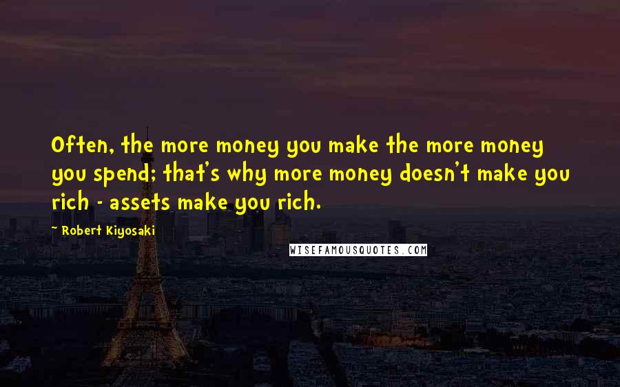 Robert Kiyosaki Quotes: Often, the more money you make the more money you spend; that's why more money doesn't make you rich - assets make you rich.