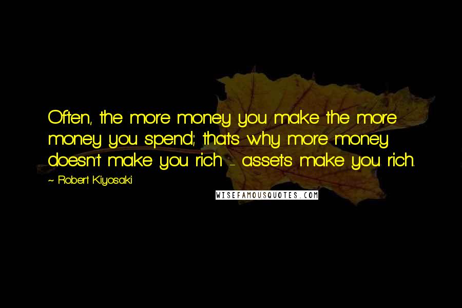Robert Kiyosaki Quotes: Often, the more money you make the more money you spend; that's why more money doesn't make you rich - assets make you rich.