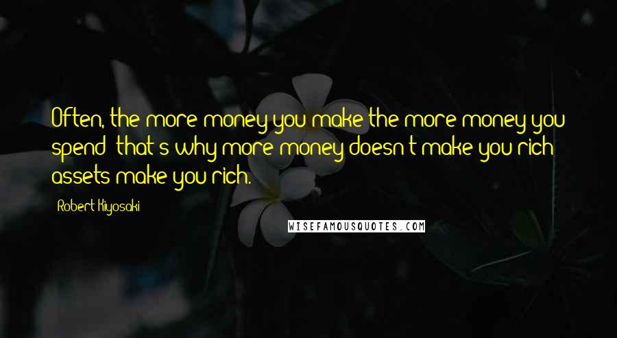 Robert Kiyosaki Quotes: Often, the more money you make the more money you spend; that's why more money doesn't make you rich - assets make you rich.