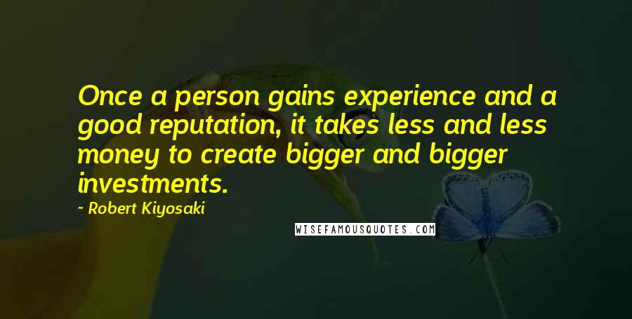 Robert Kiyosaki Quotes: Once a person gains experience and a good reputation, it takes less and less money to create bigger and bigger investments.