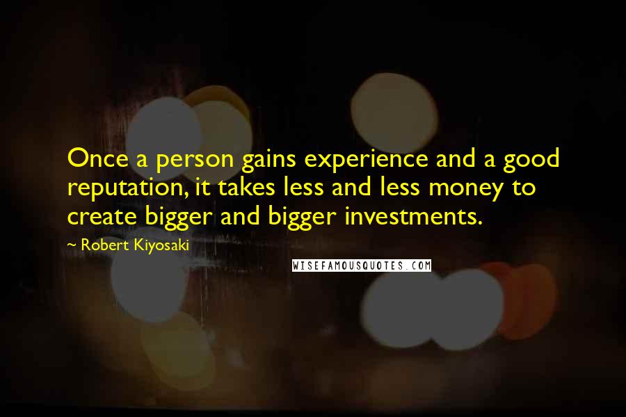 Robert Kiyosaki Quotes: Once a person gains experience and a good reputation, it takes less and less money to create bigger and bigger investments.