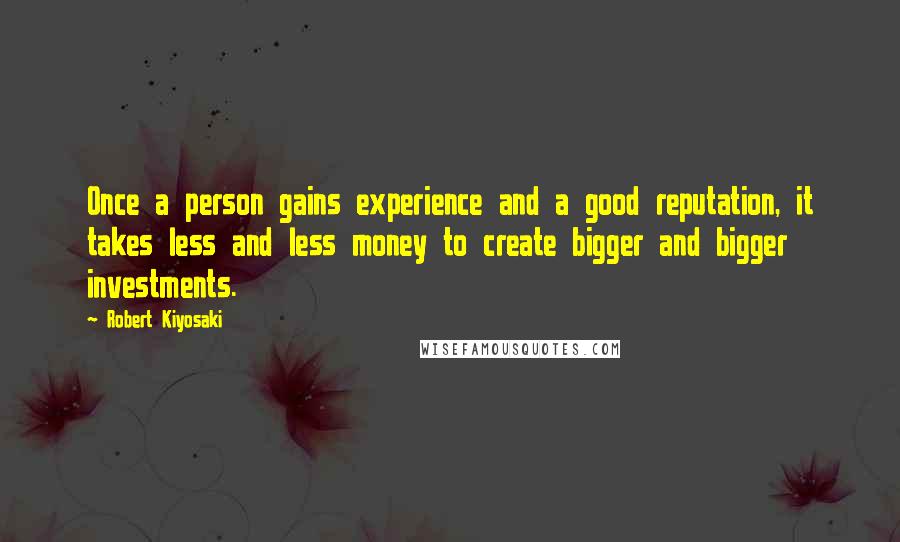 Robert Kiyosaki Quotes: Once a person gains experience and a good reputation, it takes less and less money to create bigger and bigger investments.