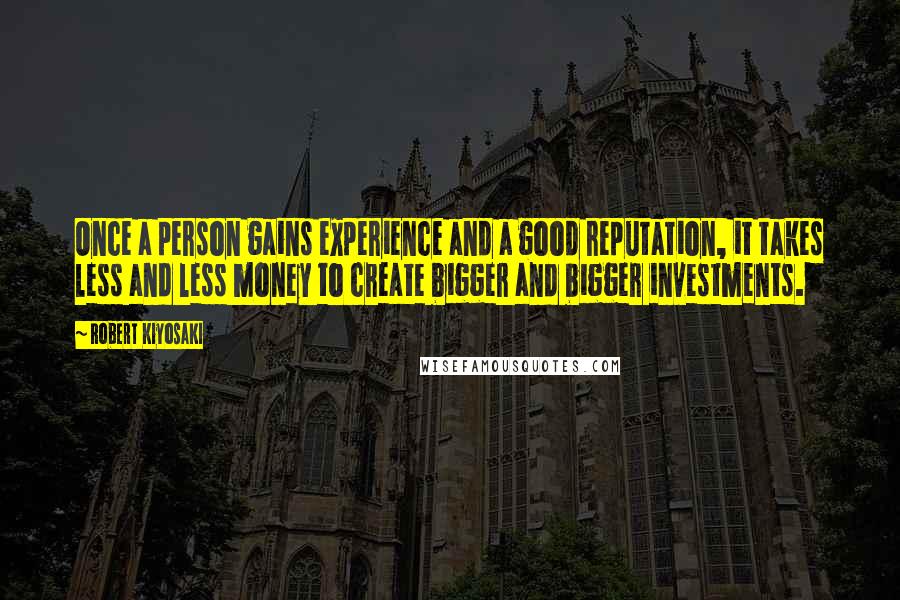 Robert Kiyosaki Quotes: Once a person gains experience and a good reputation, it takes less and less money to create bigger and bigger investments.