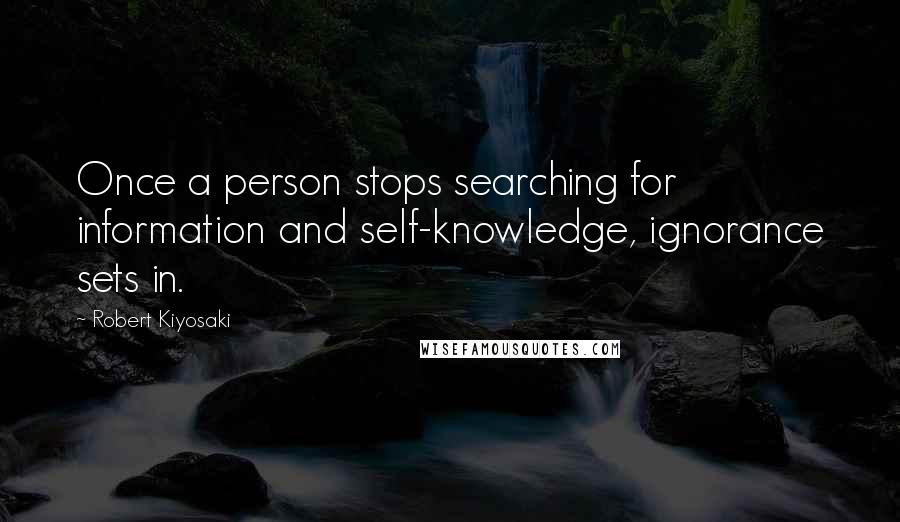 Robert Kiyosaki Quotes: Once a person stops searching for information and self-knowledge, ignorance sets in.