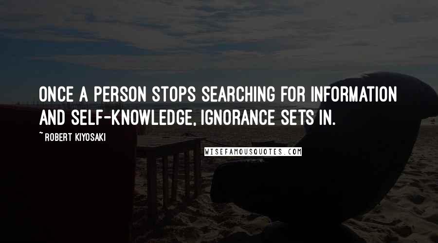 Robert Kiyosaki Quotes: Once a person stops searching for information and self-knowledge, ignorance sets in.