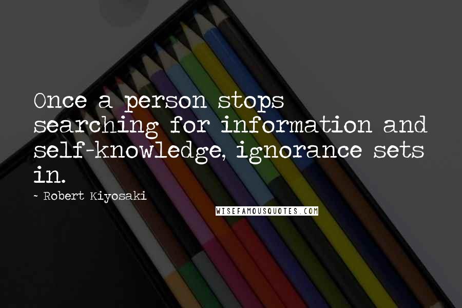 Robert Kiyosaki Quotes: Once a person stops searching for information and self-knowledge, ignorance sets in.