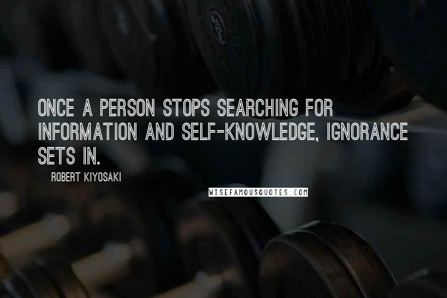 Robert Kiyosaki Quotes: Once a person stops searching for information and self-knowledge, ignorance sets in.