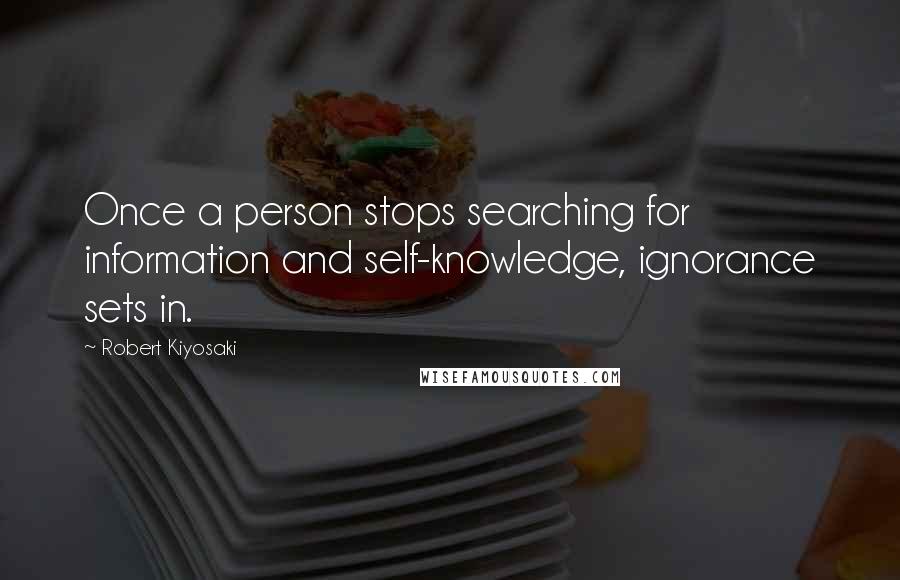 Robert Kiyosaki Quotes: Once a person stops searching for information and self-knowledge, ignorance sets in.