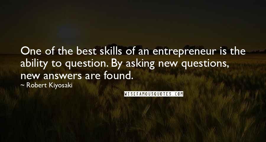 Robert Kiyosaki Quotes: One of the best skills of an entrepreneur is the ability to question. By asking new questions, new answers are found.