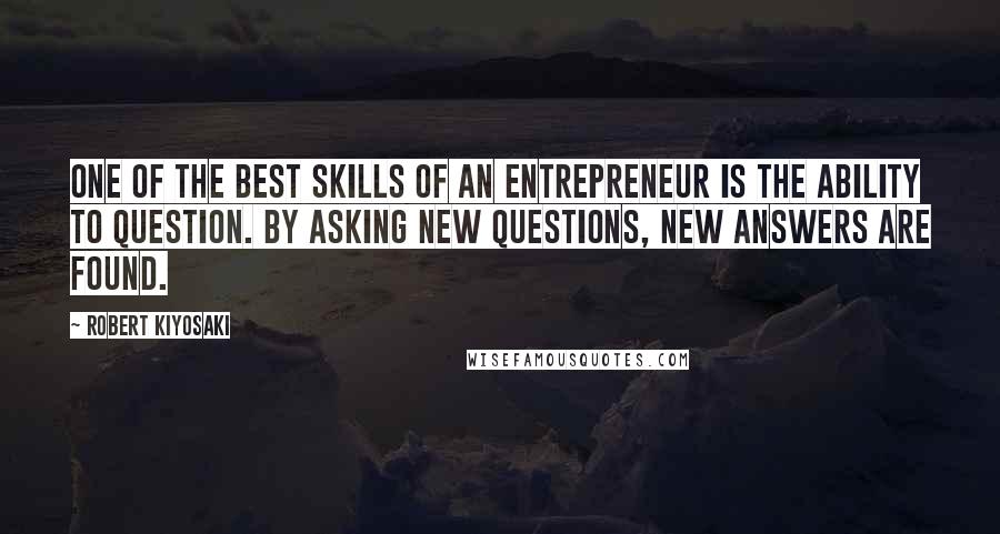 Robert Kiyosaki Quotes: One of the best skills of an entrepreneur is the ability to question. By asking new questions, new answers are found.