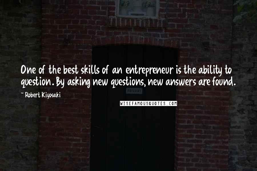 Robert Kiyosaki Quotes: One of the best skills of an entrepreneur is the ability to question. By asking new questions, new answers are found.