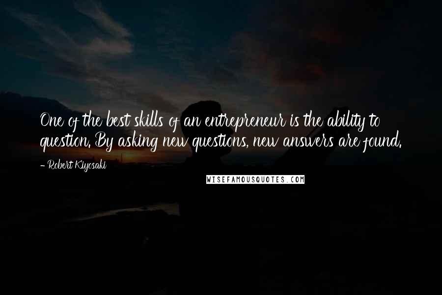 Robert Kiyosaki Quotes: One of the best skills of an entrepreneur is the ability to question. By asking new questions, new answers are found.