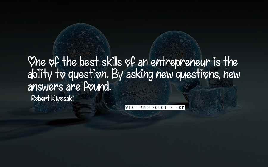 Robert Kiyosaki Quotes: One of the best skills of an entrepreneur is the ability to question. By asking new questions, new answers are found.