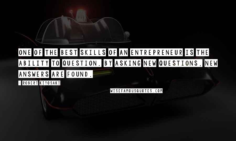 Robert Kiyosaki Quotes: One of the best skills of an entrepreneur is the ability to question. By asking new questions, new answers are found.