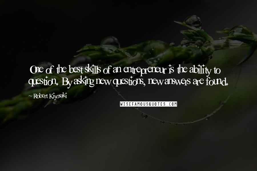 Robert Kiyosaki Quotes: One of the best skills of an entrepreneur is the ability to question. By asking new questions, new answers are found.