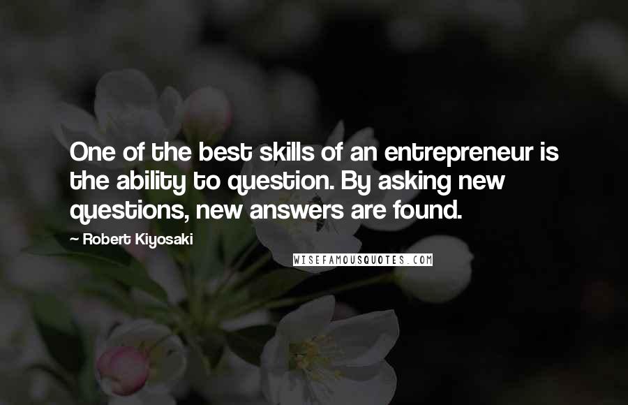 Robert Kiyosaki Quotes: One of the best skills of an entrepreneur is the ability to question. By asking new questions, new answers are found.