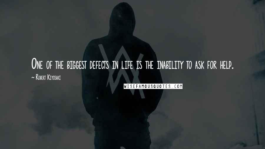 Robert Kiyosaki Quotes: One of the biggest defects in life is the inability to ask for help.