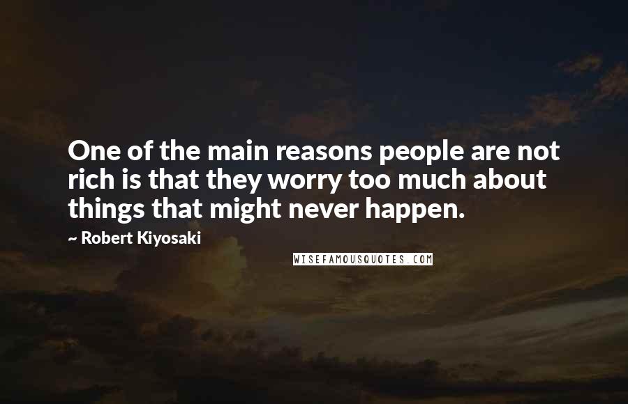 Robert Kiyosaki Quotes: One of the main reasons people are not rich is that they worry too much about things that might never happen.