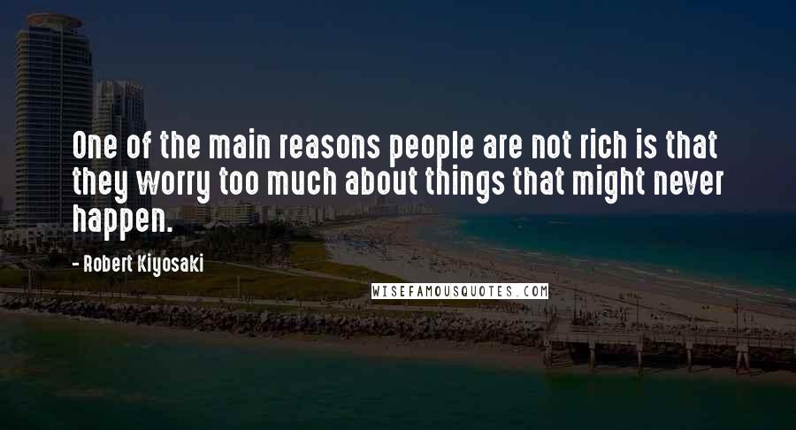 Robert Kiyosaki Quotes: One of the main reasons people are not rich is that they worry too much about things that might never happen.