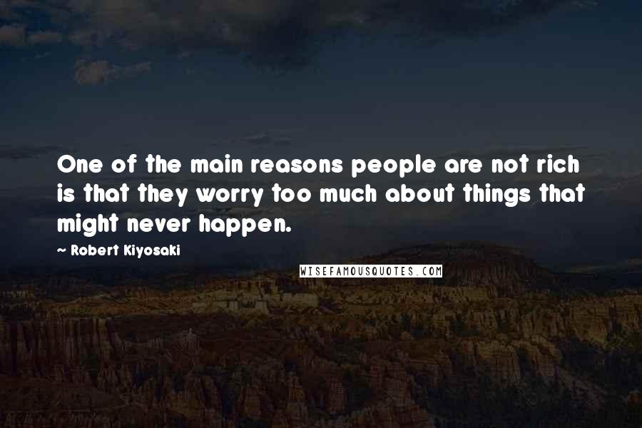 Robert Kiyosaki Quotes: One of the main reasons people are not rich is that they worry too much about things that might never happen.