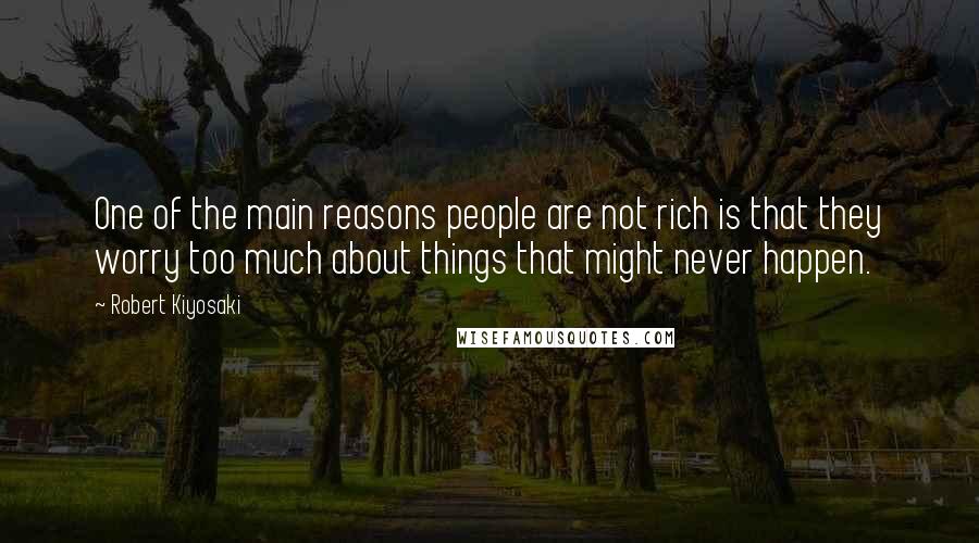 Robert Kiyosaki Quotes: One of the main reasons people are not rich is that they worry too much about things that might never happen.