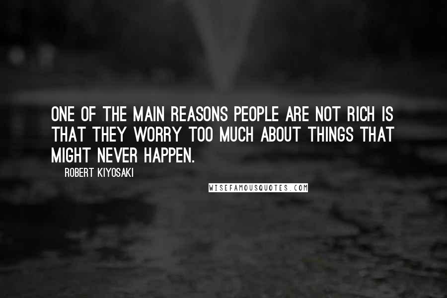Robert Kiyosaki Quotes: One of the main reasons people are not rich is that they worry too much about things that might never happen.