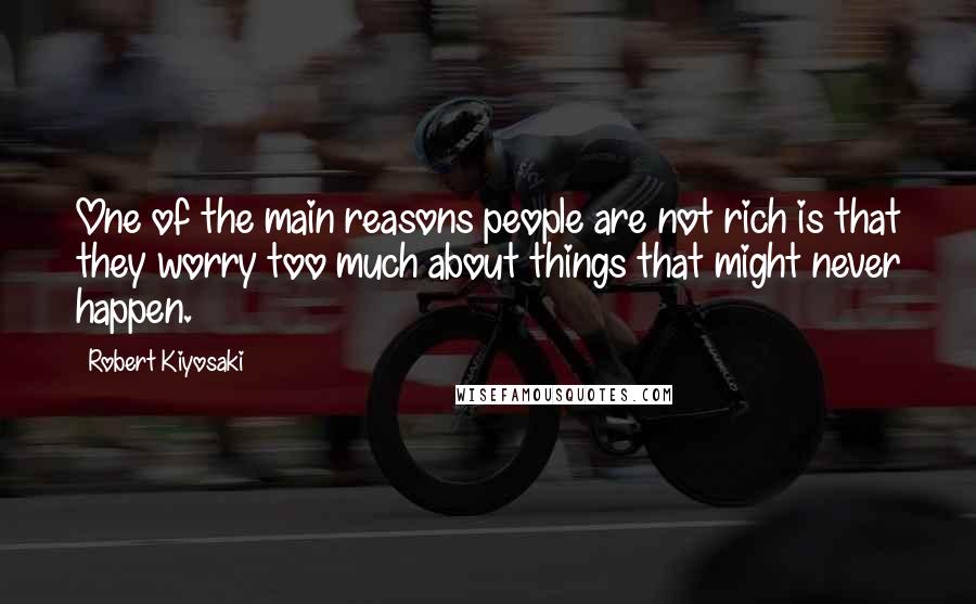 Robert Kiyosaki Quotes: One of the main reasons people are not rich is that they worry too much about things that might never happen.