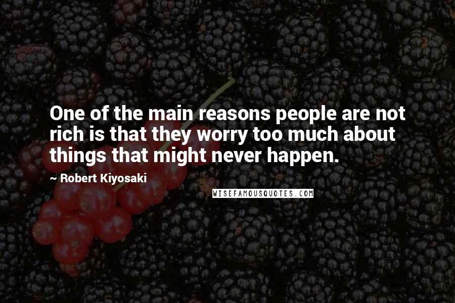 Robert Kiyosaki Quotes: One of the main reasons people are not rich is that they worry too much about things that might never happen.