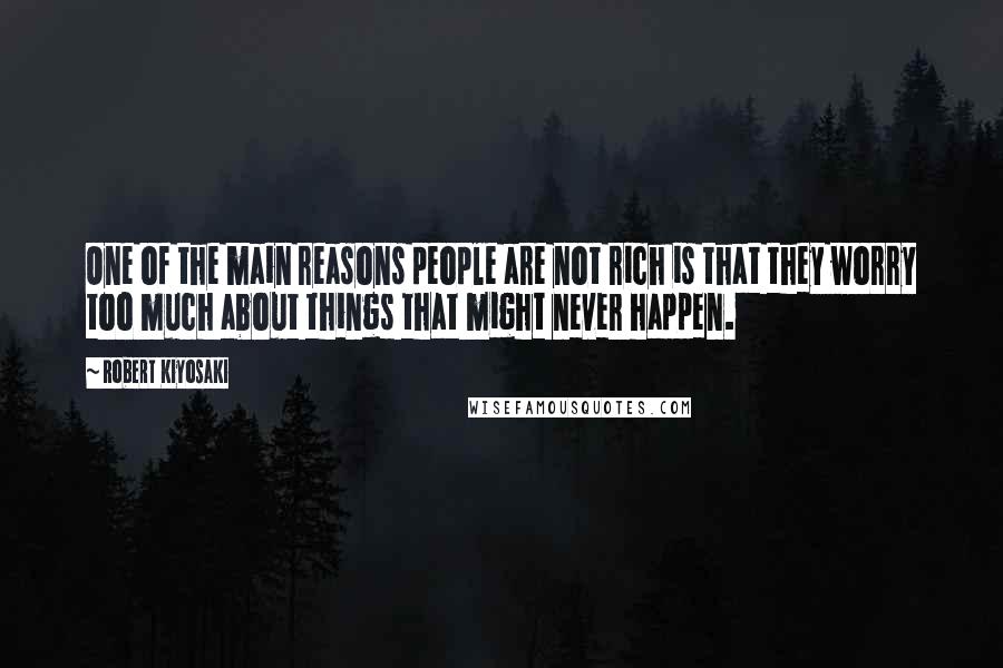 Robert Kiyosaki Quotes: One of the main reasons people are not rich is that they worry too much about things that might never happen.