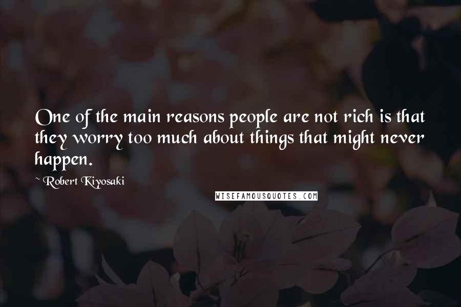 Robert Kiyosaki Quotes: One of the main reasons people are not rich is that they worry too much about things that might never happen.