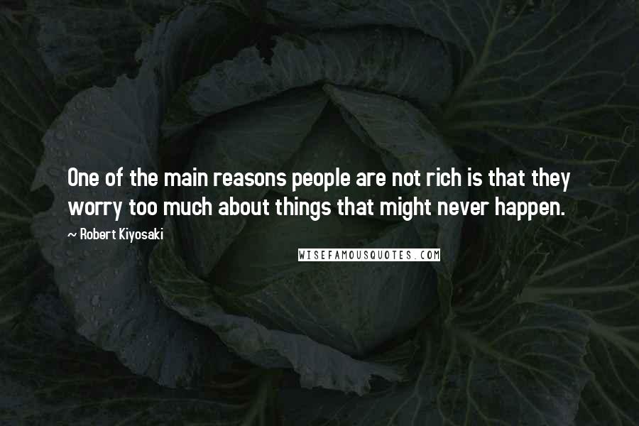 Robert Kiyosaki Quotes: One of the main reasons people are not rich is that they worry too much about things that might never happen.